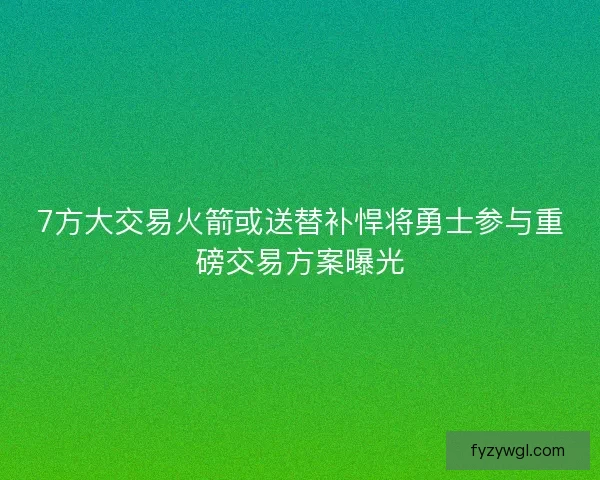 7方大交易火箭或送替补悍将勇士参与重磅交易方案曝光
