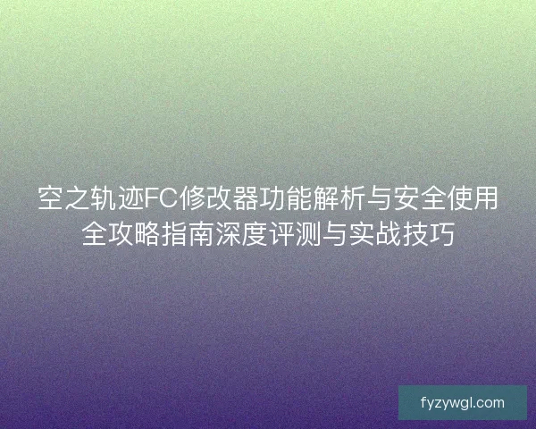 空之轨迹FC修改器功能解析与安全使用全攻略指南深度评测与实战技巧