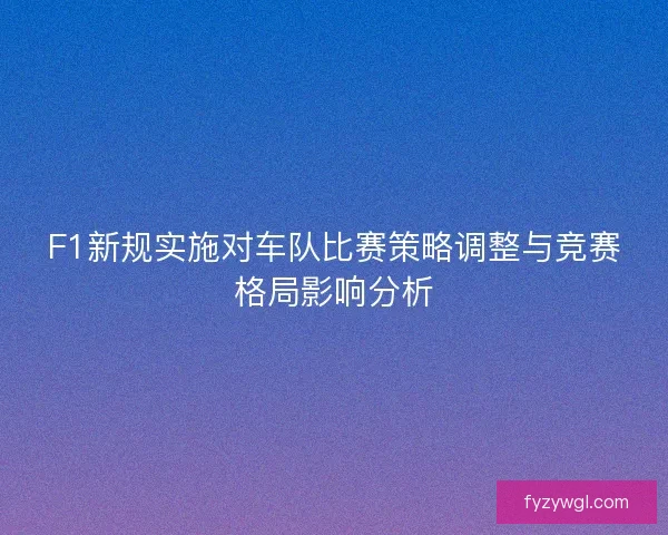 F1新规实施对车队比赛策略调整与竞赛格局影响分析