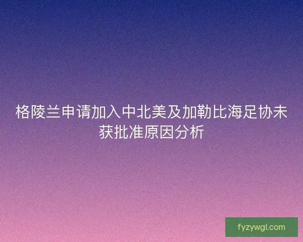格陵兰申请加入中北美及加勒比海足协未获批准原因分析